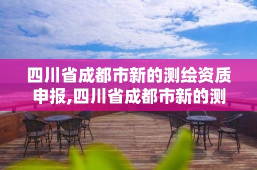 四川省成都市新的測繪資質申報,四川省成都市新的測繪資質申報單位