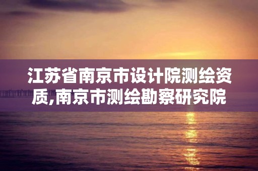 江蘇省南京市設計院測繪資質,南京市測繪勘察研究院股份有限公司怎么樣