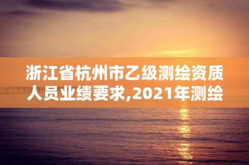 浙江省杭州市乙級測繪資質人員業績要求,2021年測繪資質乙級人員要求