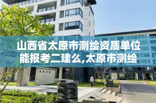 山西省太原市測繪資質單位能報考二建么,太原市測繪院的上級單位。