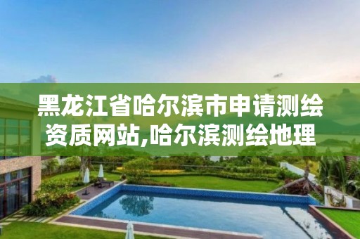 黑龍江省哈爾濱市申請測繪資質網站,哈爾濱測繪地理信息局