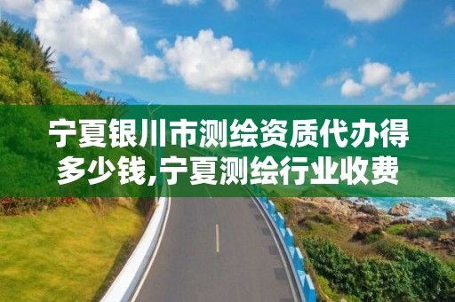 寧夏銀川市測繪資質(zhì)代辦得多少錢,寧夏測繪行業(yè)收費標(biāo)準。