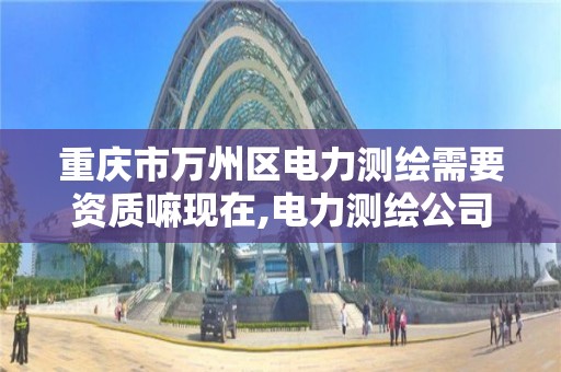 重慶市萬州區電力測繪需要資質嘛現在,電力測繪公司