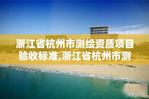 浙江省杭州市測繪資質項目驗收標準,浙江省杭州市測繪資質項目驗收標準是什么