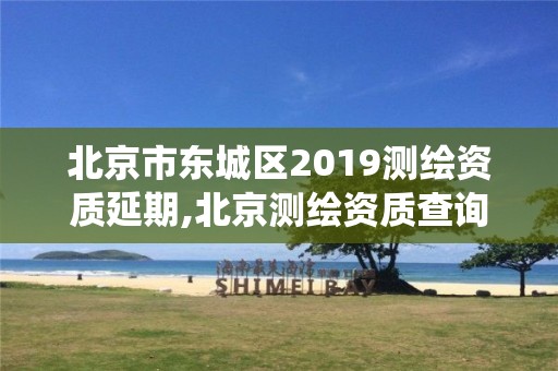 北京市東城區2019測繪資質延期,北京測繪資質查詢系統