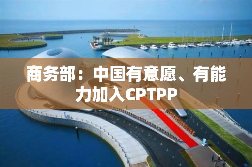 商務部：中國有意愿、有能力加入CPTPP