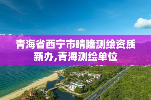 青海省西寧市晴隆測繪資質新辦,青海測繪單位