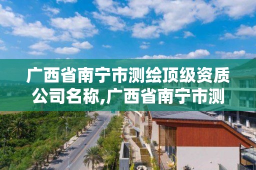 廣西省南寧市測繪頂級資質公司名稱,廣西省南寧市測繪頂級資質公司名稱有哪些。