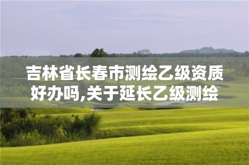 吉林省長春市測繪乙級資質(zhì)好辦嗎,關(guān)于延長乙級測繪資質(zhì)證書有效期的公告