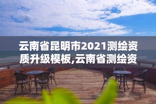 云南省昆明市2021測(cè)繪資質(zhì)升級(jí)模板,云南省測(cè)繪資質(zhì)延期一年