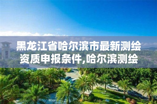 黑龍江省哈爾濱市最新測繪資質(zhì)申報條件,哈爾濱測繪公司哪家好。