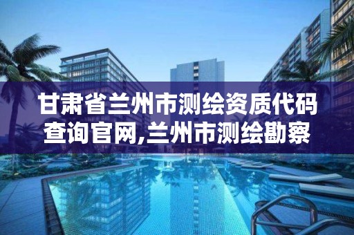 甘肅省蘭州市測繪資質代碼查詢官網,蘭州市測繪勘察研究院