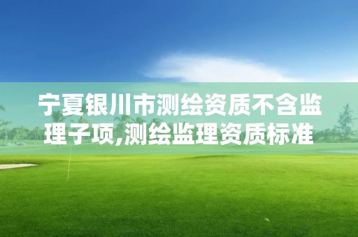 寧夏銀川市測繪資質不含監理子項,測繪監理資質標準