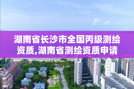 湖南省長沙市全國丙級(jí)測(cè)繪資質(zhì),湖南省測(cè)繪資質(zhì)申請(qǐng)公示