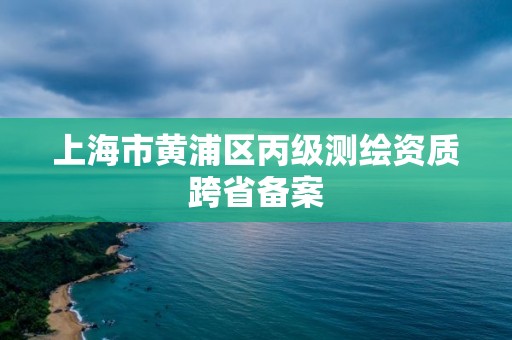 上海市黃浦區丙級測繪資質跨省備案