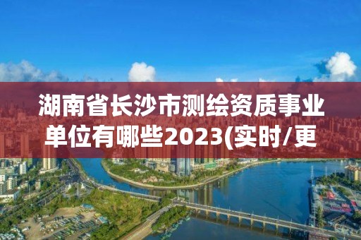 湖南省長沙市測繪資質事業單位有哪些2023(實時/更新中)