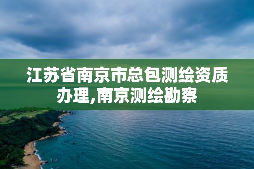 江蘇省南京市總包測繪資質辦理,南京測繪勘察