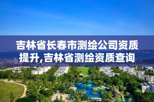 吉林省長春市測繪公司資質提升,吉林省測繪資質查詢