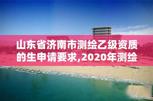 山東省濟(jì)南市測繪乙級資質(zhì)的生申請要求,2020年測繪乙級資質(zhì)申報條件。