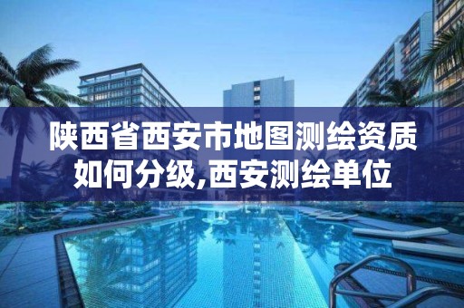 陜西省西安市地圖測繪資質如何分級,西安測繪單位