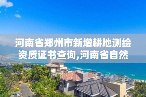 河南省鄭州市新增耕地測繪資質證書查詢,河南省自然資源廳關于延長測繪資質證書有效期的公告。