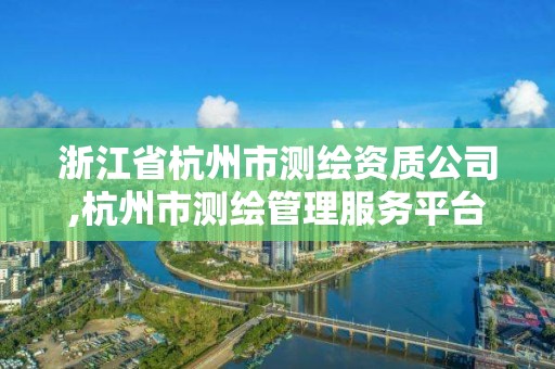 浙江省杭州市測繪資質公司,杭州市測繪管理服務平臺