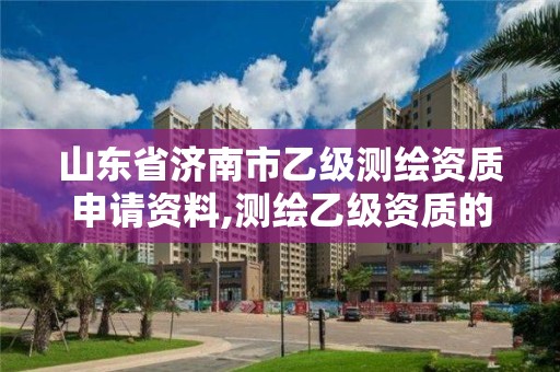 山東省濟南市乙級測繪資質申請資料,測繪乙級資質的要求