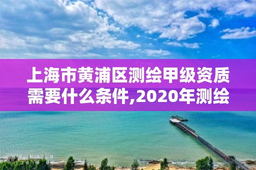 上海市黃浦區(qū)測(cè)繪甲級(jí)資質(zhì)需要什么條件,2020年測(cè)繪甲級(jí)資質(zhì)條件。