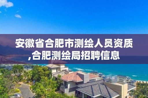 安徽省合肥市測繪人員資質,合肥測繪局招聘信息