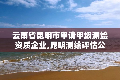 云南省昆明市申請甲級測繪資質企業,昆明測繪評估公司