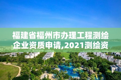 福建省福州市辦理工程測繪企業資質申請,2021測繪資質延期公告福建省