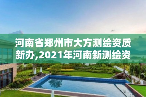 河南省鄭州市大方測繪資質新辦,2021年河南新測繪資質辦理