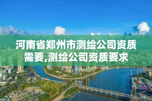 河南省鄭州市測繪公司資質需要,測繪公司資質要求