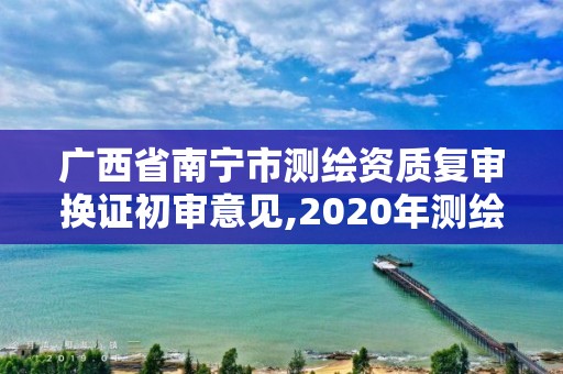 廣西省南寧市測(cè)繪資質(zhì)復(fù)審換證初審意見(jiàn),2020年測(cè)繪資質(zhì)換證