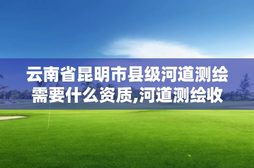 云南省昆明市縣級河道測繪需要什么資質,河道測繪收費標準。