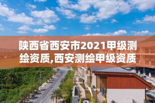 陜西省西安市2021甲級(jí)測(cè)繪資質(zhì),西安測(cè)繪甲級(jí)資質(zhì)的單位