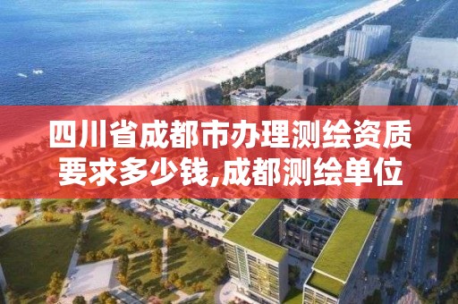 四川省成都市辦理測繪資質要求多少錢,成都測繪單位。