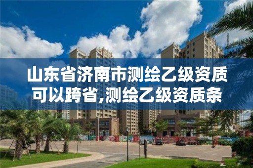 山東省濟南市測繪乙級資質可以跨省,測繪乙級資質條件