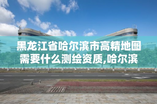 黑龍江省哈爾濱市高精地圖需要什么測繪資質,哈爾濱測繪地理信息局招聘公告。