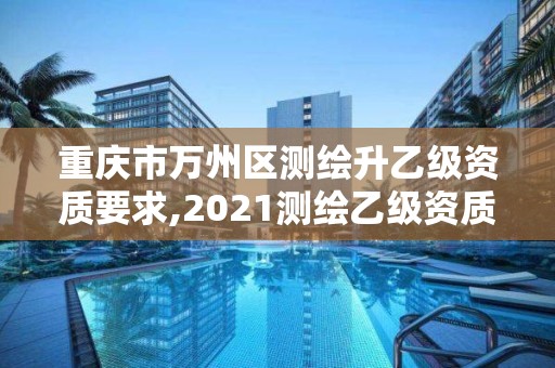 重慶市萬州區測繪升乙級資質要求,2021測繪乙級資質要求。