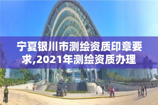 寧夏銀川市測繪資質印章要求,2021年測繪資質辦理