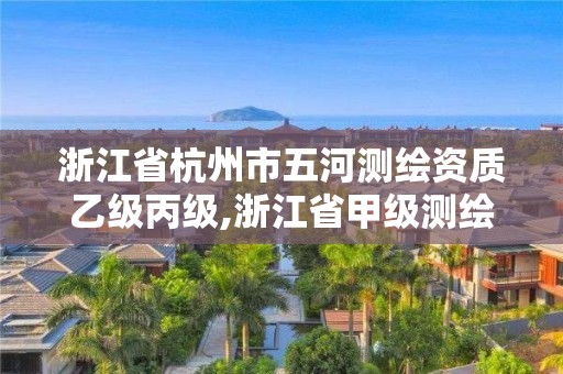 浙江省杭州市五河測繪資質(zhì)乙級丙級,浙江省甲級測繪資質(zhì)單位。