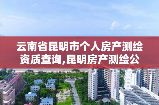 云南省昆明市個人房產測繪資質查詢,昆明房產測繪公司