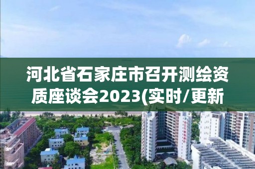 河北省石家莊市召開測繪資質(zhì)座談會2023(實時/更新中)