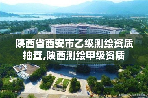 陜西省西安市乙級測繪資質抽查,陜西測繪甲級資質