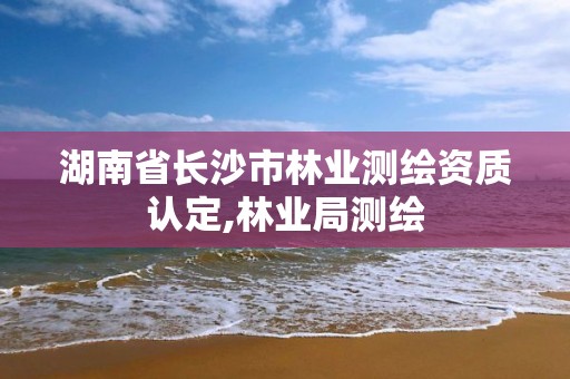 湖南省長沙市林業測繪資質認定,林業局測繪