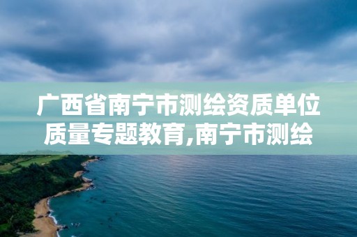 廣西省南寧市測繪資質單位質量專題教育,南寧市測繪局官網(wǎng)