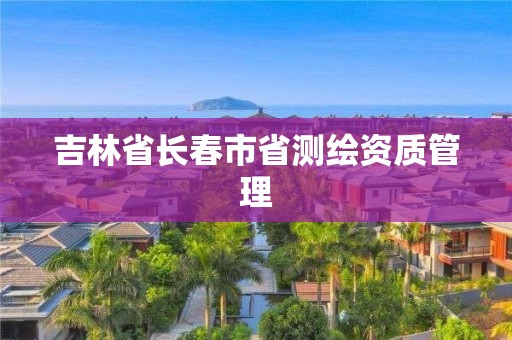 吉林省長春市省測繪資質管理