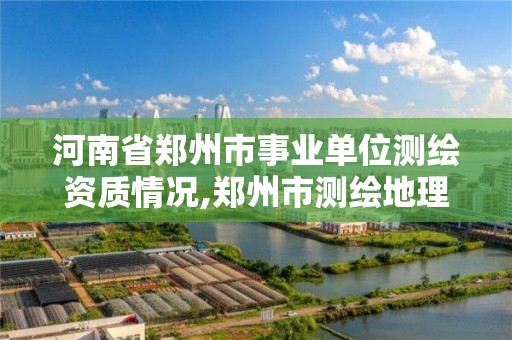 河南省鄭州市事業單位測繪資質情況,鄭州市測繪地理信息局