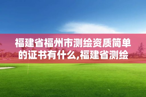 福建省福州市測繪資質(zhì)簡單的證書有什么,福建省測繪單位名單